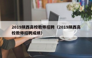 2019陕西高校教师招聘（2019陕西高校教师招聘成绩）