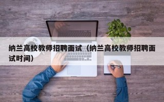 纳兰高校教师招聘面试（纳兰高校教师招聘面试时间）