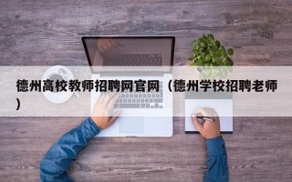 德州高校教师招聘网官网（德州学校招聘老师）