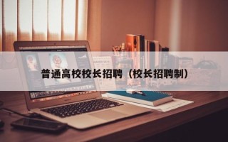 普通高校校长招聘（校长招聘制）