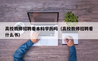 高校教师招聘看本科学历吗（高校教师招聘看什么书）