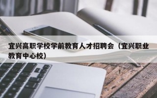 宜兴高职学校学前教育人才招聘会（宜兴职业教育中心校）