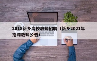 2018新乡高校教师招聘（新乡2021年招聘教师公告）