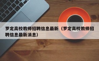 罗定高校教师招聘信息最新（罗定高校教师招聘信息最新消息）