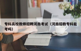专科高校教师招聘河南考试（河南招教专科能考吗）