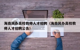 海南民办高校教师人才招聘（海南民办高校教师人才招聘公告）