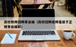 高校教师招聘事业编（高校招聘老师是属于正规事业编制）