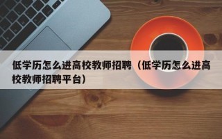 低学历怎么进高校教师招聘（低学历怎么进高校教师招聘平台）