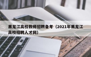 黑龙江高校教师招聘备考（2021年黑龙江高校招聘人才网）