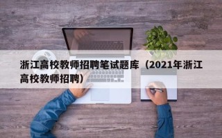 浙江高校教师招聘笔试题库（2021年浙江高校教师招聘）