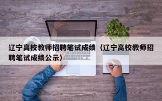 辽宁高校教师招聘笔试成绩（辽宁高校教师招聘笔试成绩公示）