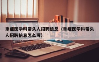 重症医学科带头人招聘信息（重症医学科带头人招聘信息怎么写）