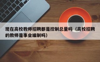 现在高校教师招聘都是控制总量吗（高校招聘的教师是事业编制吗）