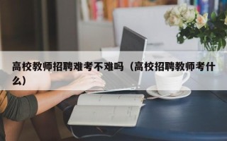 高校教师招聘难考不难吗（高校招聘教师考什么）