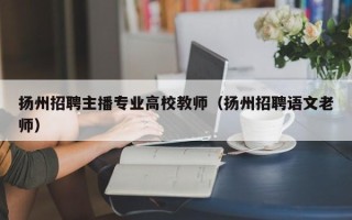 扬州招聘主播专业高校教师（扬州招聘语文老师）