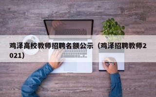 鸡泽高校教师招聘名额公示（鸡泽招聘教师2021）