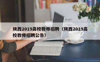 陕西2019高校教师招聘（陕西2019高校教师招聘公告）