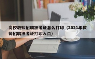 高校教师招聘准考证怎么打印（2021年教师招聘准考证打印入口）