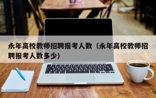 永年高校教师招聘报考人数（永年高校教师招聘报考人数多少）