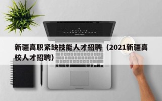 新疆高职紧缺技能人才招聘（2021新疆高校人才招聘）