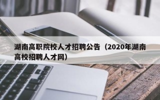 湖南高职院校人才招聘公告（2020年湖南高校招聘人才网）