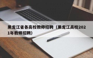 黑龙江省各高校教师招聘（黑龙江高校2021年教师招聘）