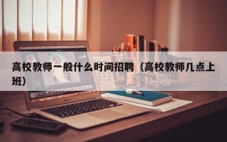 高校教师一般什么时间招聘（高校教师几点上班）