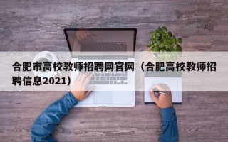 合肥市高校教师招聘网官网（合肥高校教师招聘信息2021）