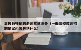 高校教师招聘老师笔试准备（一般高校教师招聘笔试内容包括什么）