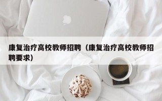 康复治疗高校教师招聘（康复治疗高校教师招聘要求）