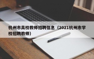 杭州市高校教师招聘信息（2021杭州市学校招聘教师）