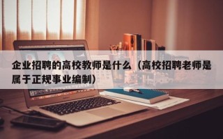 企业招聘的高校教师是什么（高校招聘老师是属于正规事业编制）