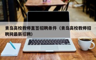 青岛高校教师直签招聘条件（青岛高校教师招聘网最新招聘）