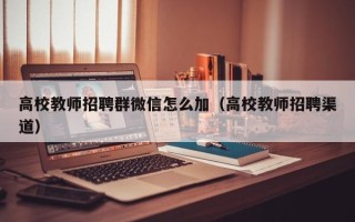 高校教师招聘群微信怎么加（高校教师招聘渠道）