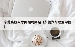 车莞高校人才网招聘网站（东莞汽车职业学校）