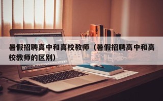暑假招聘高中和高校教师（暑假招聘高中和高校教师的区别）