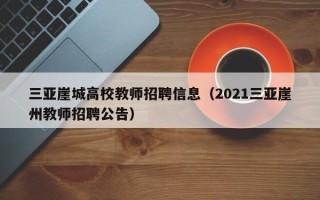 三亚崖城高校教师招聘信息（2021三亚崖州教师招聘公告）