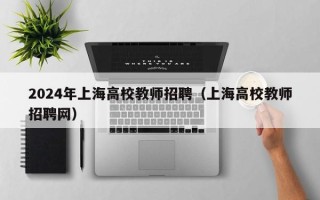2024年上海高校教师招聘（上海高校教师招聘网）
