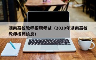湖南高校教师招聘考试（2020年湖南高校教师招聘信息）