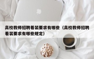 高校教师招聘着装要求有哪些（高校教师招聘着装要求有哪些规定）