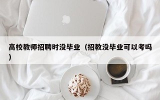 高校教师招聘时没毕业（招教没毕业可以考吗）