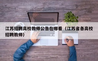 江苏招聘高校教师公告在哪看（江苏省各高校招聘教师）