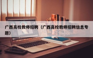广西高校教师招聘（广西高校教师招聘信息专题）