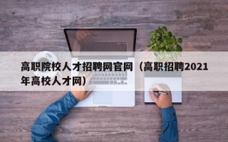 高职院校人才招聘网官网（高职招聘2021年高校人才网）