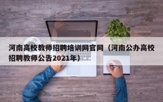 河南高校教师招聘培训网官网（河南公办高校招聘教师公告2021年）