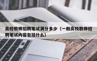 高校教师招聘笔试满分多少（一般高校教师招聘笔试内容包括什么）
