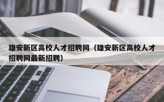 雄安新区高校人才招聘网（雄安新区高校人才招聘网最新招聘）
