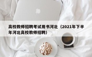 高校教师招聘考试用书河北（2021年下半年河北高校教师招聘）