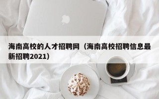 海南高校的人才招聘网（海南高校招聘信息最新招聘2021）