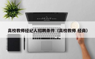 高校教师经纪人招聘条件（高校教师 经商）